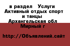  в раздел : Услуги » Активный отдых,спорт и танцы . Архангельская обл.,Мирный г.
